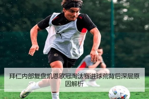 拜仁内部复盘凯恩欧冠淘汰赛进球荒背后深层原因解析