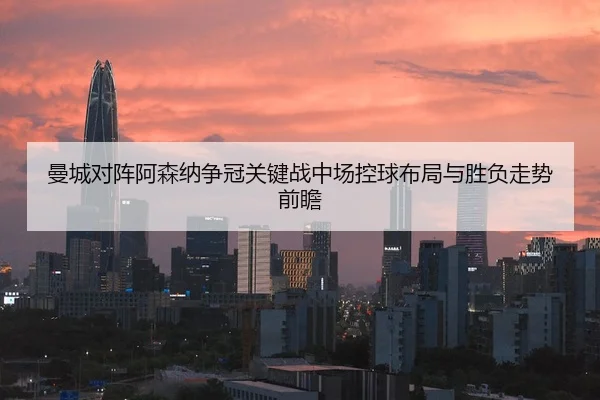 曼城对阵阿森纳争冠关键战中场控球布局与胜负走势前瞻