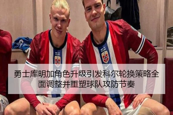 勇士库明加角色升级引发科尔轮换策略全面调整并重塑球队攻防节奏