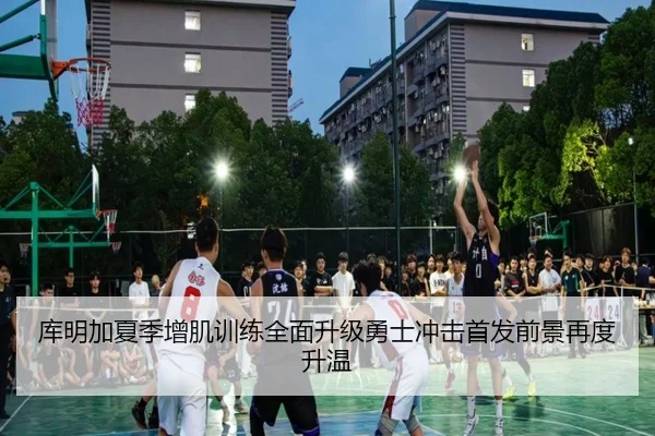 库明加夏季增肌训练全面升级勇士冲击首发前景再度升温