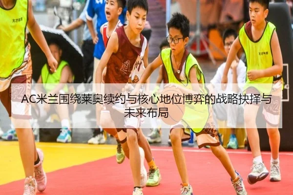 AC米兰围绕莱奥续约与核心地位博弈的战略抉择与未来布局