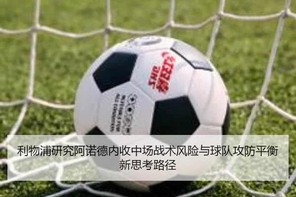 利物浦研究阿诺德内收中场战术风险与球队攻防平衡新思考路径