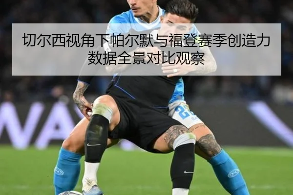 切尔西视角下帕尔默与福登赛季创造力数据全景对比观察