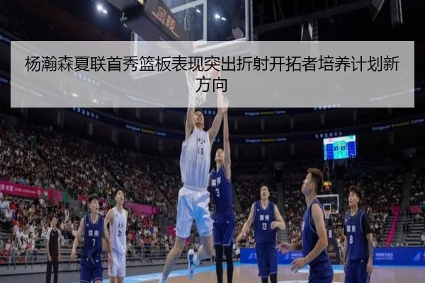 杨瀚森夏联首秀篮板表现突出折射开拓者培养计划新方向